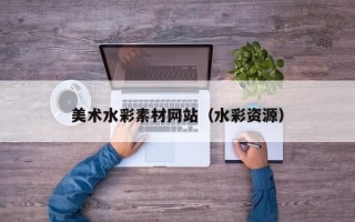 长沙美术水彩素材网站（水彩资源）