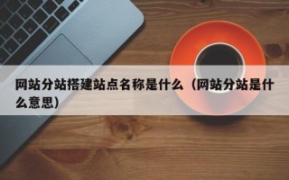 长沙网站分站搭建站点名称是什么（网站分站是什么意思）