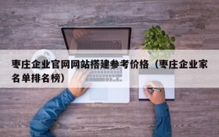 长沙枣庄企业官网网站搭建参考价格（枣庄企业家名单排名榜）