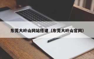 长沙东莞大岭山网站搭建（东莞大岭山官网）