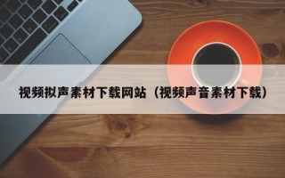 长沙视频拟声素材下载网站（视频声音素材下载）