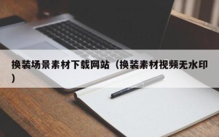 长沙换装场景素材下载网站（换装素材视频无水印）