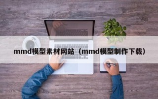 长沙mmd模型素材网站（mmd模型制作下载）