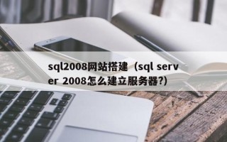 长沙sql2008网站搭建（sql server 2008怎么建立服务器?）