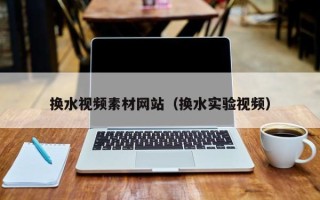 长沙换水视频素材网站（换水实验视频）