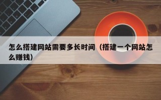 长沙怎么搭建网站需要多长时间（搭建一个网站怎么赚钱）