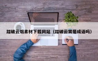 长沙踏破云烟素材下载网站（踏破云霄是成语吗）