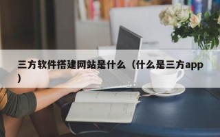 长沙三方软件搭建网站是什么（什么是三方app）
