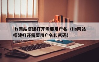 长沙iis网站搭建打开需要用户名（iis网站搭建打开需要用户名和密码）
