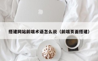 长沙搭建网站前端术语怎么说（前端页面搭建）
