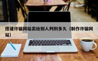 长沙搭建诈骗网站卖给别人判刑多久（制作诈骗网站）