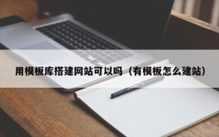 长沙用模板库搭建网站可以吗（有模板怎么建站）