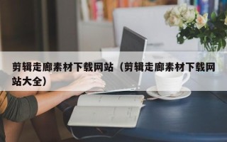 长沙剪辑走廊素材下载网站（剪辑走廊素材下载网站大全）