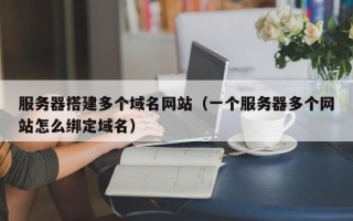 长沙服务器搭建多个域名网站（一个服务器多个网站怎么绑定域名）