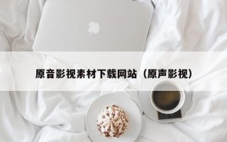 长沙原音影视素材下载网站（原声影视）