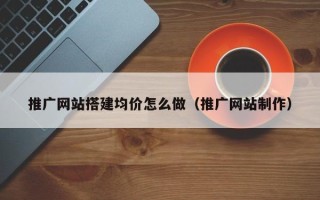 长沙推广网站搭建均价怎么做（推广网站制作）