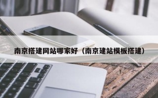 长沙南京搭建网站哪家好（南京建站模板搭建）