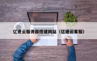 长沙亿速云服务器搭建网站（亿速云客服）
