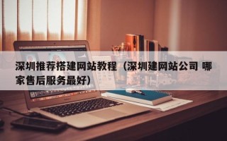 长沙深圳推荐搭建网站教程（深圳建网站公司 哪家售后服务最好）