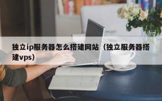 长沙独立ip服务器怎么搭建网站（独立服务器搭建vps）