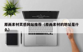 长沙原画素材灵感网站推荐（原画素材的地址是什么）
