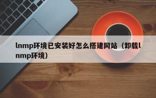 长沙lnmp环境已安装好怎么搭建网站（卸载lnmp环境）